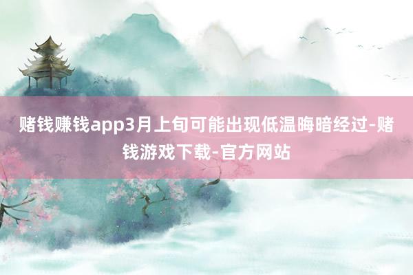 赌钱赚钱app3月上旬可能出现低温晦暗经过-赌钱游戏下载-官方网站