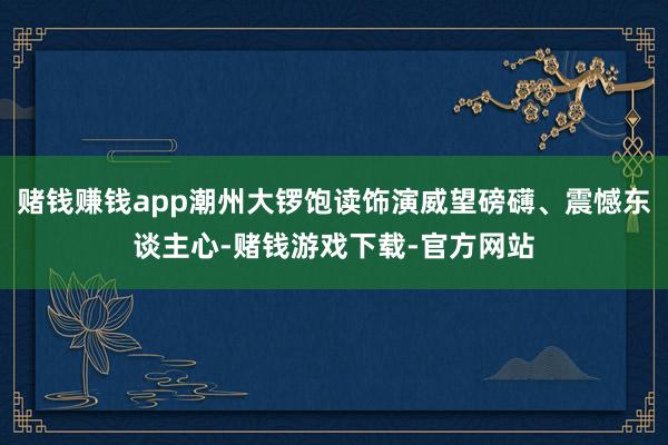赌钱赚钱app潮州大锣饱读饰演威望磅礴、震憾东谈主心-赌钱游戏下载-官方网站