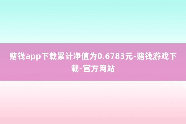 赌钱app下载累计净值为0.6783元-赌钱游戏下载-官方网站