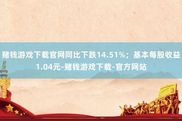 赌钱游戏下载官网同比下跌14.51%；基本每股收益1.04元-赌钱游戏下载-官方网站
