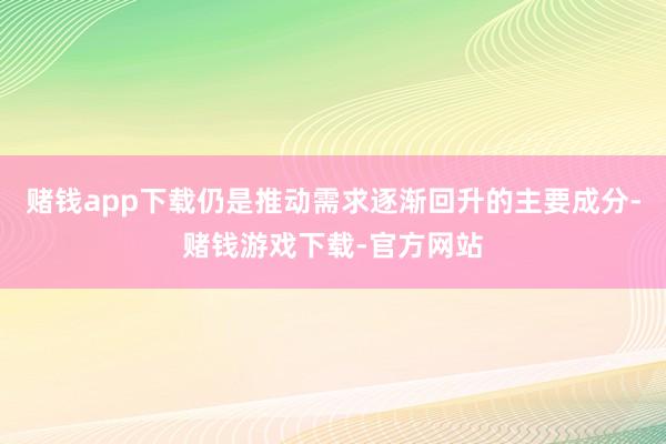赌钱app下载仍是推动需求逐渐回升的主要成分-赌钱游戏下载-官方网站