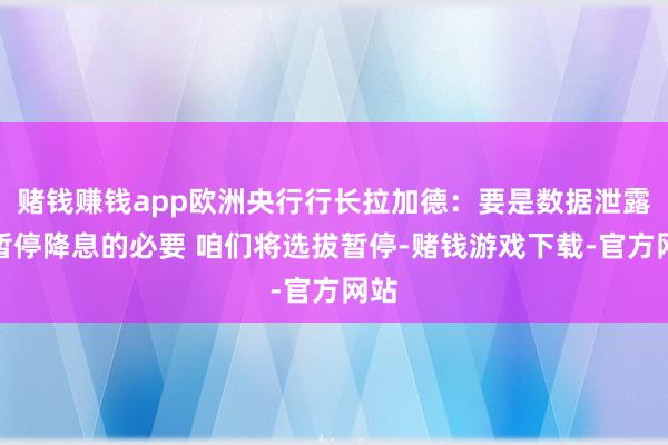 赌钱赚钱app欧洲央行行长拉加德：要是数据泄露有暂停降息的必要 咱们将选拔暂停-赌钱游戏下载-官方网站