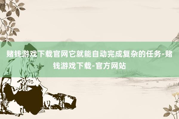 赌钱游戏下载官网它就能自动完成复杂的任务-赌钱游戏下载-官方网站