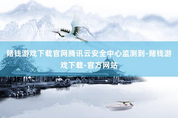 赌钱游戏下载官网腾讯云安全中心监测到-赌钱游戏下载-官方网站