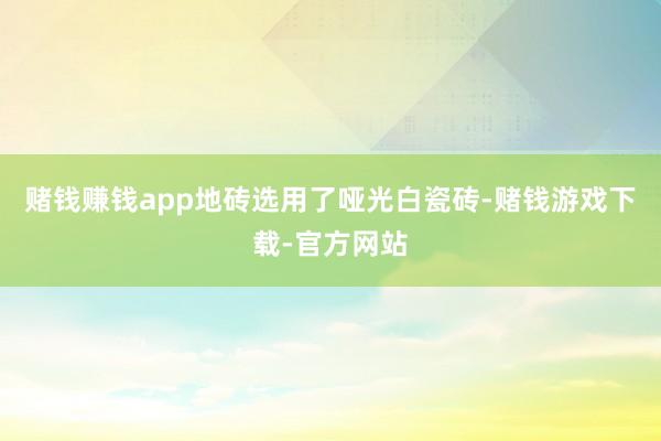 赌钱赚钱app地砖选用了哑光白瓷砖-赌钱游戏下载-官方网站