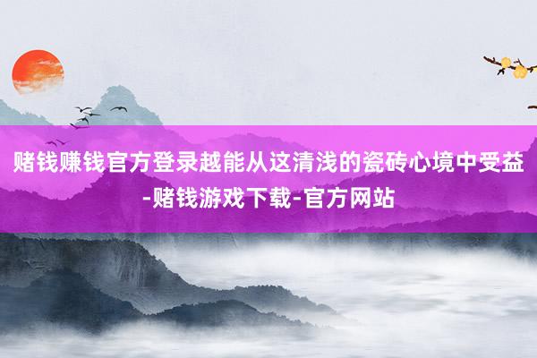 赌钱赚钱官方登录越能从这清浅的瓷砖心境中受益-赌钱游戏下载-官方网站