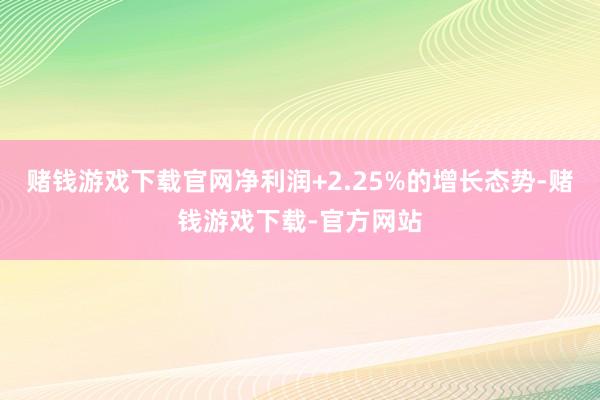 赌钱游戏下载官网净利润+2.25%的增长态势-赌钱游戏下载-官方网站