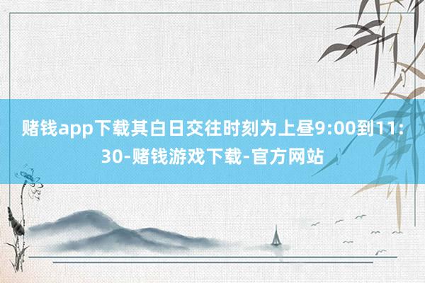 赌钱app下载其白日交往时刻为上昼9:00到11:30-赌钱游戏下载-官方网站