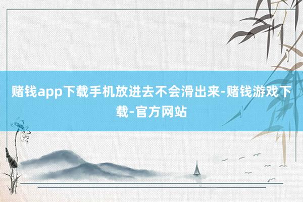 赌钱app下载手机放进去不会滑出来-赌钱游戏下载-官方网站