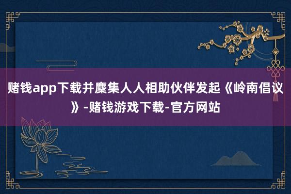 赌钱app下载并麇集人人相助伙伴发起《岭南倡议》-赌钱游戏下载-官方网站