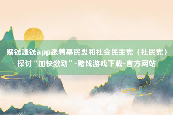 赌钱赚钱app跟着基民盟和社会民主党（社民党）探讨“加快激动”-赌钱游戏下载-官方网站