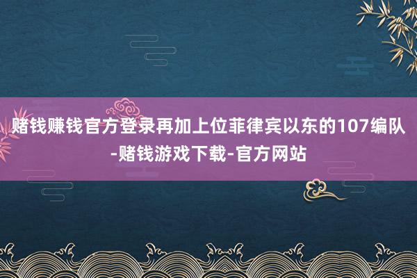 赌钱赚钱官方登录再加上位菲律宾以东的107编队-赌钱游戏下载-官方网站