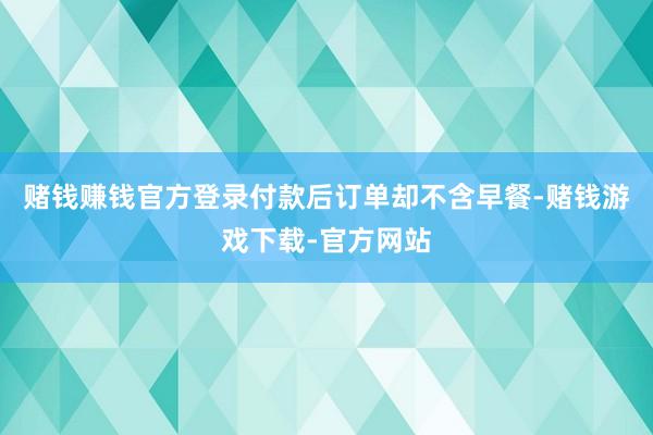 赌钱赚钱官方登录付款后订单却不含早餐-赌钱游戏下载-官方网站