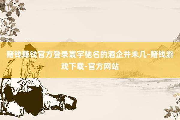 赌钱赚钱官方登录寰宇驰名的酒企并未几-赌钱游戏下载-官方网站