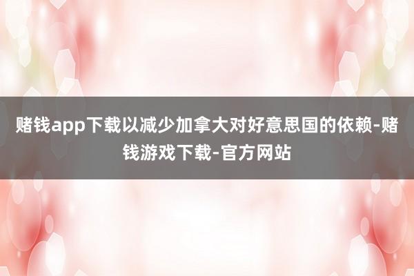 赌钱app下载以减少加拿大对好意思国的依赖-赌钱游戏下载-官方网站