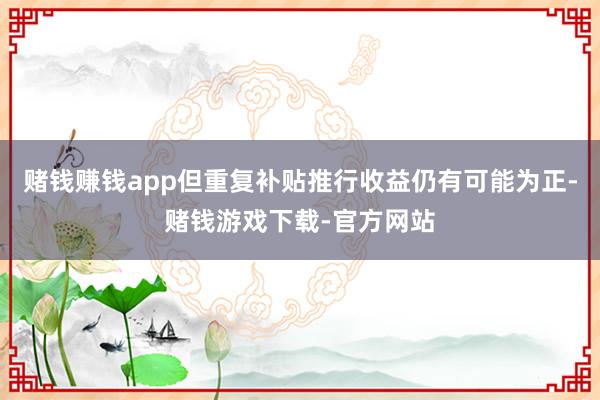赌钱赚钱app但重复补贴推行收益仍有可能为正-赌钱游戏下载-官方网站