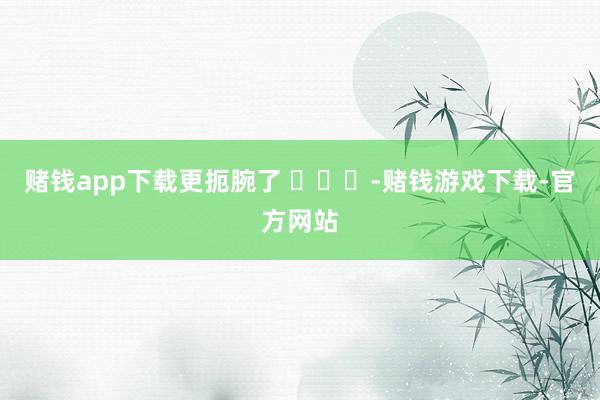 赌钱app下载更扼腕了 ​​​-赌钱游戏下载-官方网站