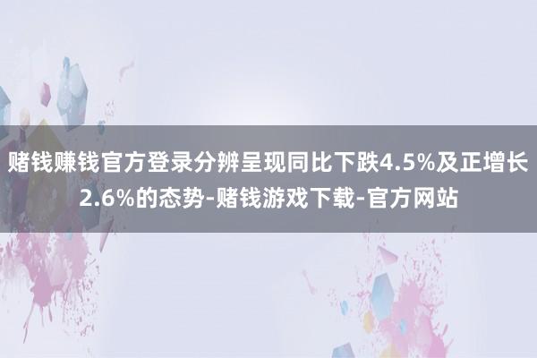 赌钱赚钱官方登录分辨呈现同比下跌4.5%及正增长2.6%的态势-赌钱游戏下载-官方网站