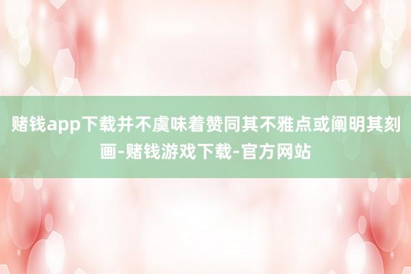 赌钱app下载并不虞味着赞同其不雅点或阐明其刻画-赌钱游戏下载-官方网站