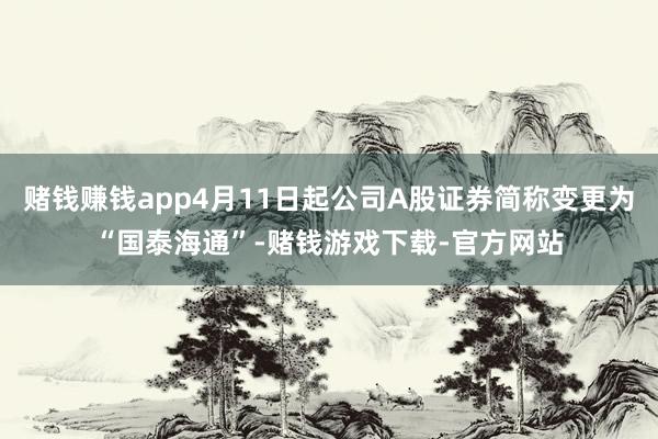赌钱赚钱app4月11日起公司A股证券简称变更为“国泰海通”-赌钱游戏下载-官方网站