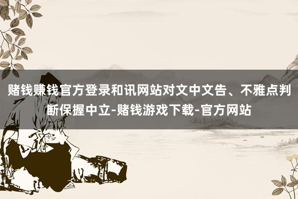 赌钱赚钱官方登录和讯网站对文中文告、不雅点判断保握中立-赌钱游戏下载-官方网站