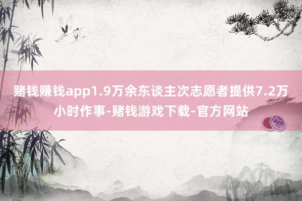 赌钱赚钱app1.9万余东谈主次志愿者提供7.2万小时作事-赌钱游戏下载-官方网站