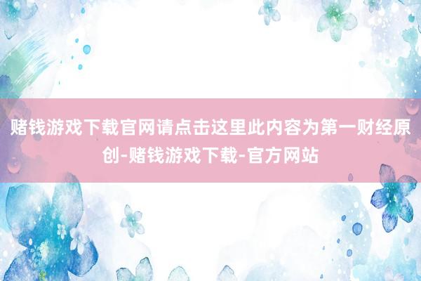 赌钱游戏下载官网请点击这里此内容为第一财经原创-赌钱游戏下载-官方网站