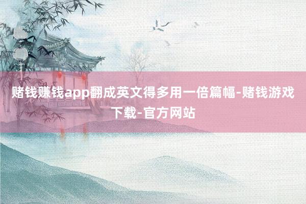 赌钱赚钱app翻成英文得多用一倍篇幅-赌钱游戏下载-官方网站