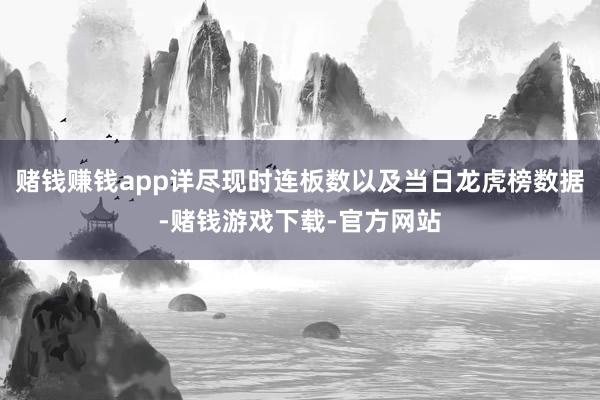 赌钱赚钱app详尽现时连板数以及当日龙虎榜数据-赌钱游戏下载-官方网站