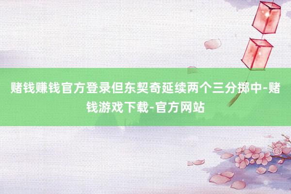赌钱赚钱官方登录但东契奇延续两个三分掷中-赌钱游戏下载-官方网站