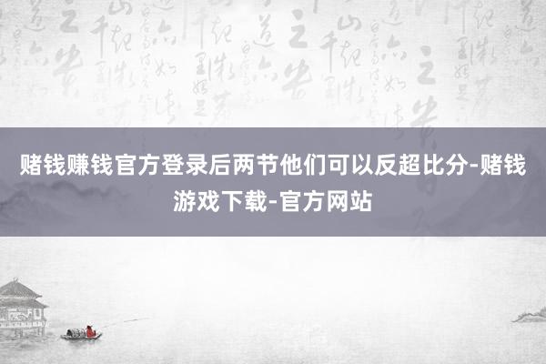 赌钱赚钱官方登录后两节他们可以反超比分-赌钱游戏下载-官方网站