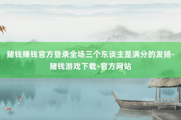 赌钱赚钱官方登录全场三个东谈主是满分的发扬-赌钱游戏下载-官方网站