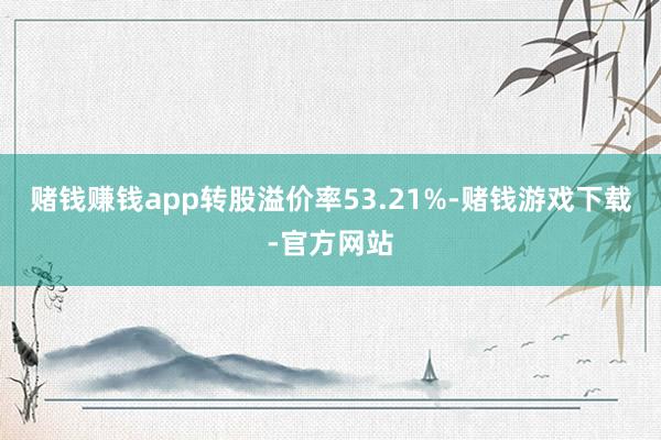 赌钱赚钱app转股溢价率53.21%-赌钱游戏下载-官方网站