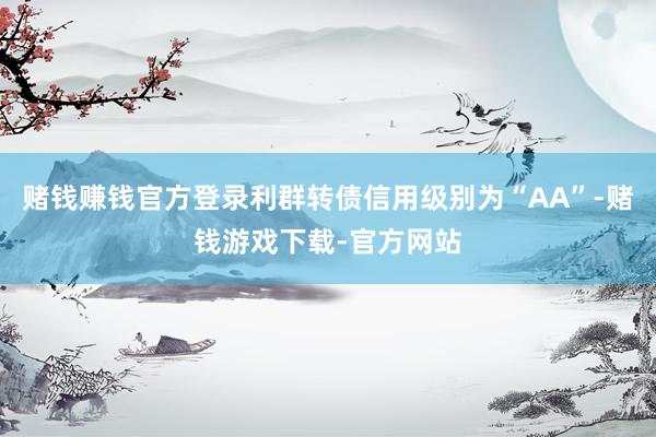 赌钱赚钱官方登录利群转债信用级别为“AA”-赌钱游戏下载-官方网站