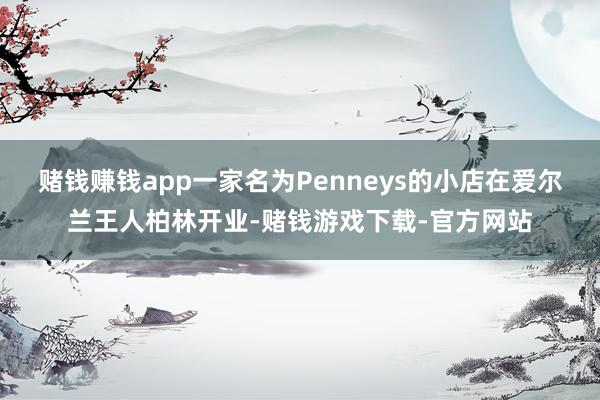 赌钱赚钱app一家名为Penneys的小店在爱尔兰王人柏林开业-赌钱游戏下载-官方网站