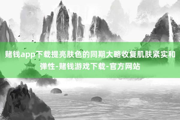 赌钱app下载提亮肤色的同期大略收复肌肤紧实和弹性-赌钱游戏下载-官方网站