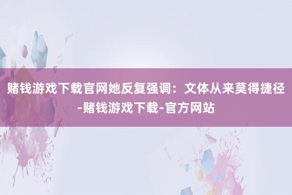 赌钱游戏下载官网她反复强调:文体从来莫得捷径-赌钱游戏下载-官方网站