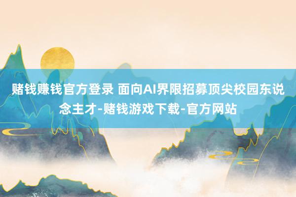 赌钱赚钱官方登录 面向AI界限招募顶尖校园东说念主才-赌钱游戏下载-官方网站