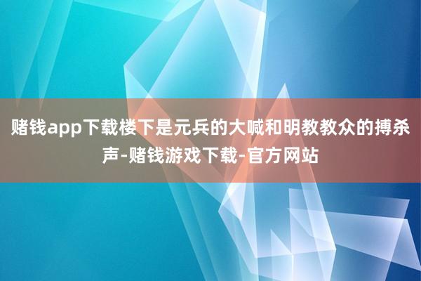 赌钱app下载楼下是元兵的大喊和明教教众的搏杀声-赌钱游戏下载-官方网站