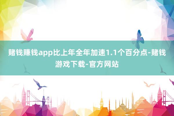 赌钱赚钱app比上年全年加速1.1个百分点-赌钱游戏下载-官方网站