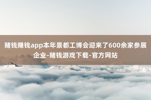 赌钱赚钱app本年景都工博会迎来了600余家参展企业-赌钱游戏下载-官方网站
