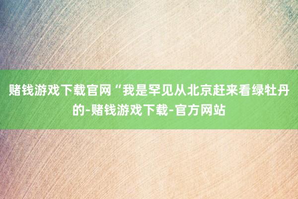 赌钱游戏下载官网“我是罕见从北京赶来看绿牡丹的-赌钱游戏下载-官方网站