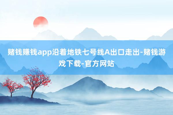 赌钱赚钱app沿着地铁七号线A出口走出-赌钱游戏下载-官方网站
