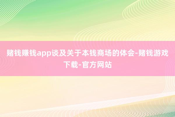赌钱赚钱app 谈及关于本钱商场的体会-赌钱游戏下载-官方网站
