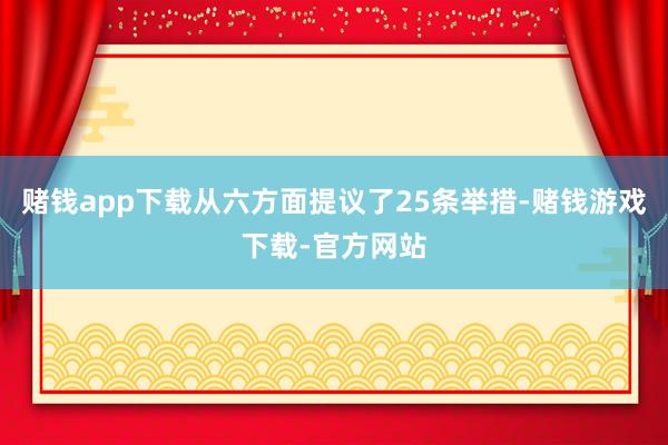 赌钱app下载从六方面提议了25条举措-赌钱游戏下载-官方网站