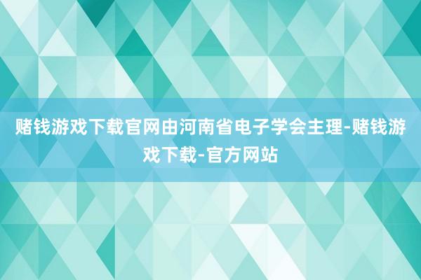 赌钱游戏下载官网由河南省电子学会主理-赌钱游戏下载-官方网站
