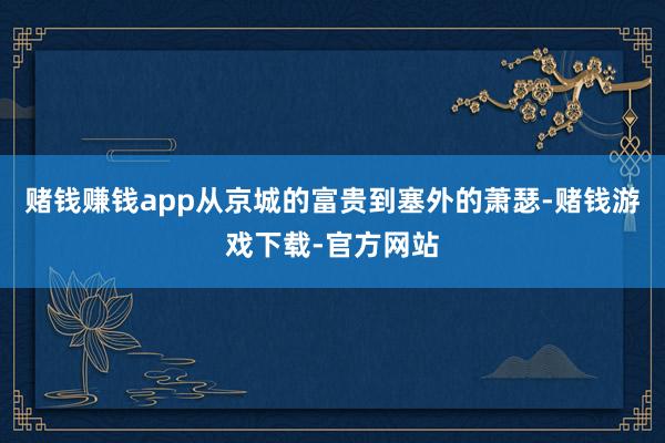 赌钱赚钱app从京城的富贵到塞外的萧瑟-赌钱游戏下载-官方网站