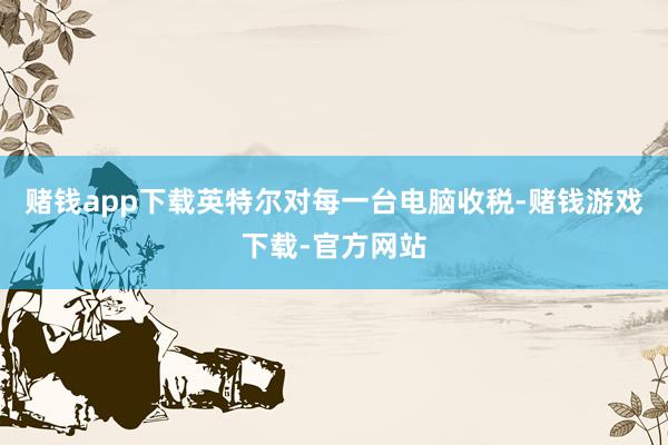 赌钱app下载英特尔对每一台电脑收税-赌钱游戏下载-官方网站