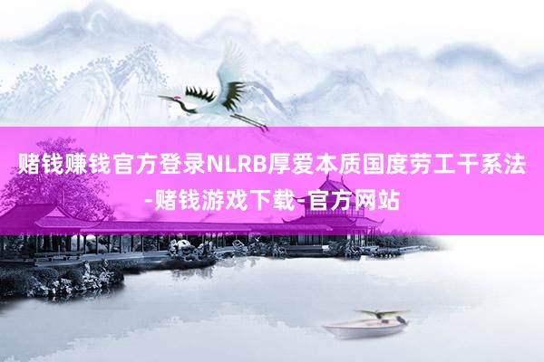 赌钱赚钱官方登录　　NLRB厚爱本质国度劳工干系法-赌钱游戏下载-官方网站