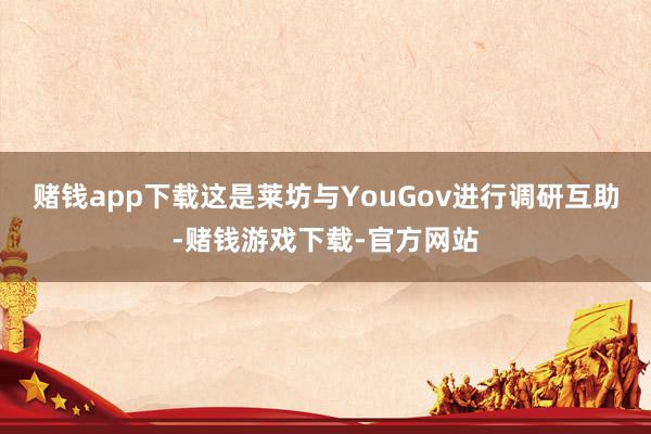 赌钱app下载　　这是莱坊与YouGov进行调研互助-赌钱游戏下载-官方网站